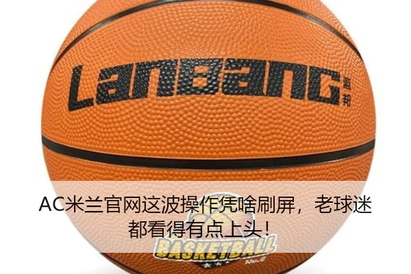 AC米兰官网这波操作凭啥刷屏，老球迷都看得有点上头！（kaiyun）