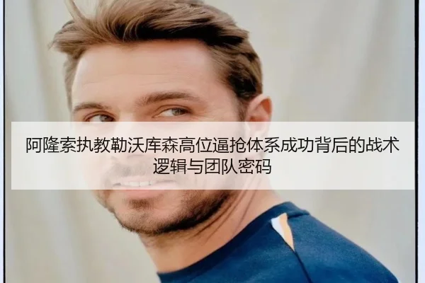 阿隆索执教勒沃库森高位逼抢体系成功背后的战术逻辑与团队密码（kaiyun）