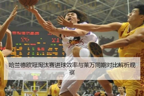 哈兰德欧冠淘汰赛进球效率与莱万同期对比解析观察（kaiyun）