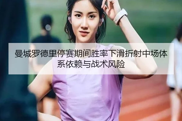 曼城罗德里停赛期间胜率下滑折射中场体系依赖与战术风险（kaiyun）