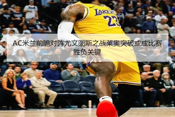 AC米兰前瞻对阵尤文图斯之战莱奥突破或成比赛胜负关键（kaiyun）