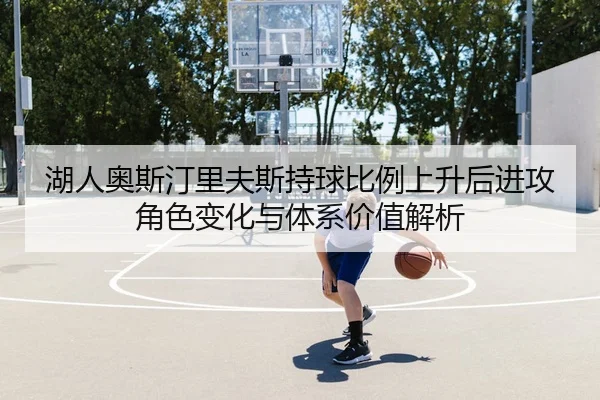 湖人奥斯汀里夫斯持球比例上升后进攻角色变化与体系价值解析（kaiyun）