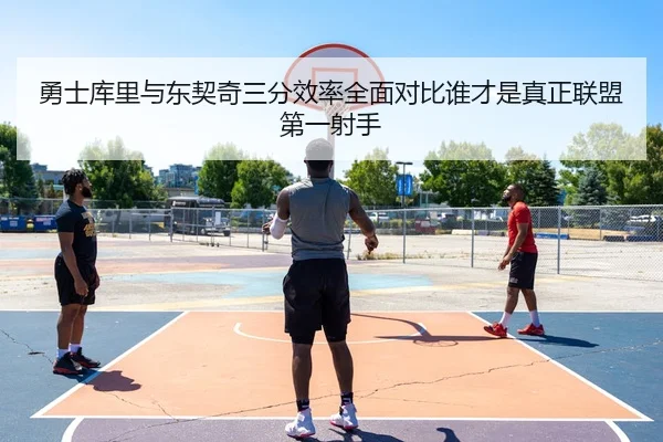 勇士库里与东契奇三分效率全面对比谁才是真正联盟第一射手（kaiyun）