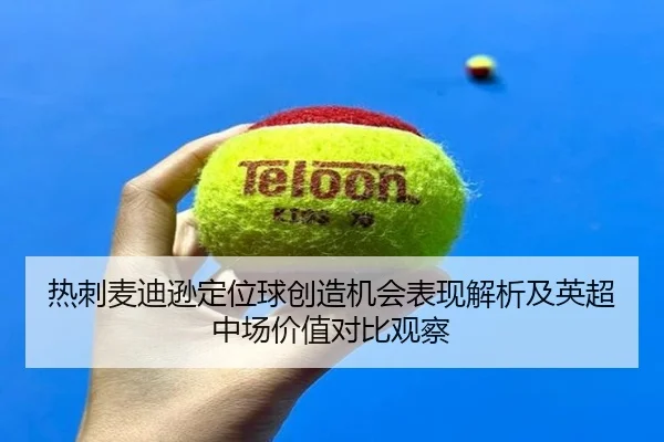 热刺麦迪逊定位球创造机会表现解析及英超中场价值对比观察（kaiyun）