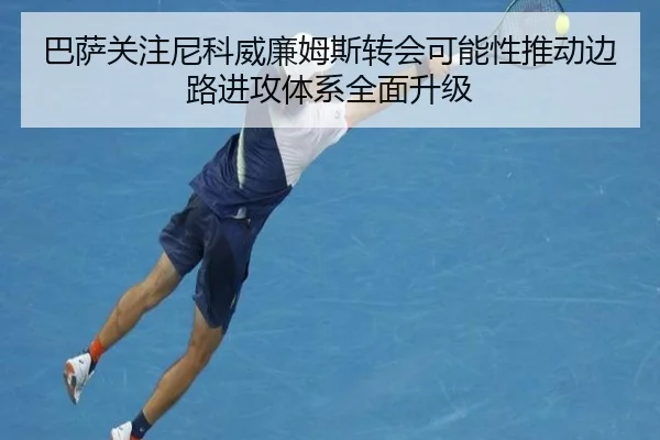 巴萨关注尼科威廉姆斯转会可能性推动边路进攻体系全面升级（kaiyun）