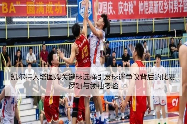 凯尔特人塔图姆关键球选择引发球迷争议背后的比赛逻辑与领袖考验（kaiyun）