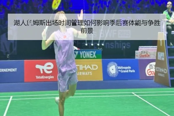 湖人詹姆斯出场时间管理如何影响季后赛体能与争胜前景（kaiyun）