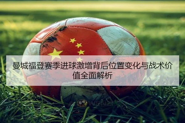 曼城福登赛季进球激增背后位置变化与战术价值全面解析（kaiyun）