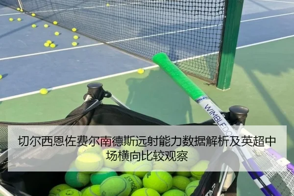 切尔西恩佐费尔南德斯远射能力数据解析及英超中场横向比较观察（kaiyun）