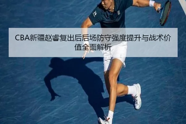 CBA新疆赵睿复出后后场防守强度提升与战术价值全面解析（kaiyun）