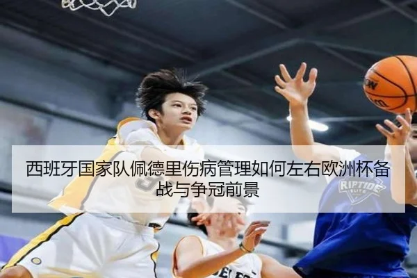 西班牙国家队佩德里伤病管理如何左右欧洲杯备战与争冠前景