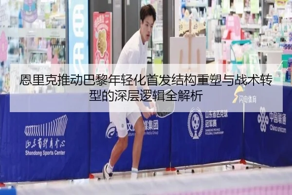 恩里克推动巴黎年轻化首发结构重塑与战术转型的深层逻辑全解析