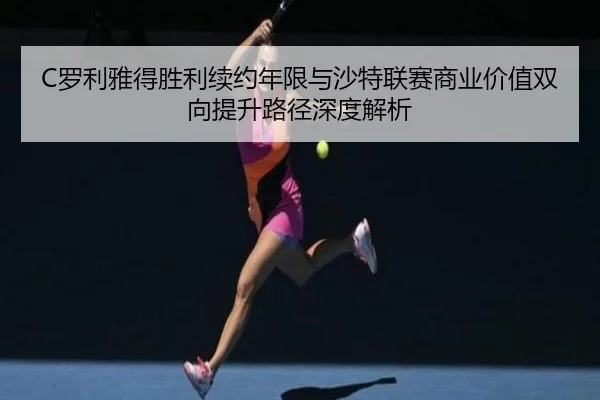 C罗利雅得胜利续约年限与沙特联赛商业价值双向提升路径深度解析