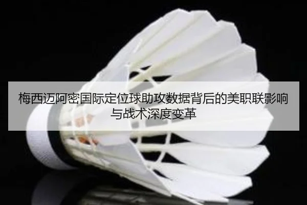 梅西迈阿密国际定位球助攻数据背后的美职联影响与战术深度变革