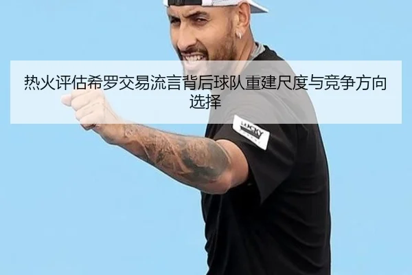 热火评估希罗交易流言背后球队重建尺度与竞争方向选择（kaiyun）