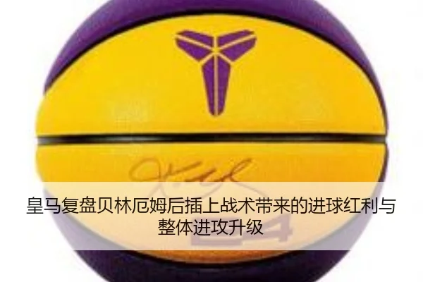 皇马复盘贝林厄姆后插上战术带来的进球红利与整体进攻升级（kaiyun）