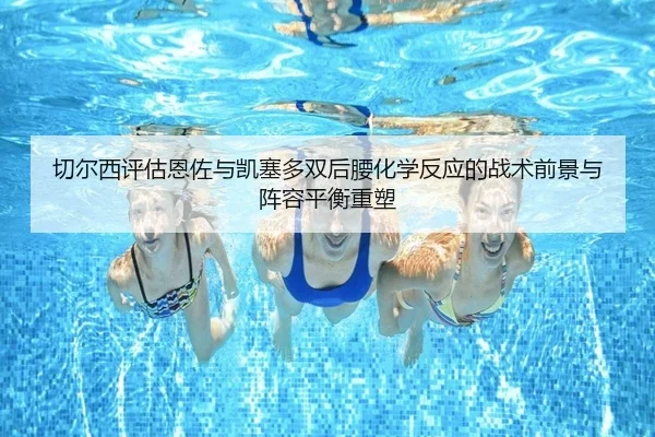 切尔西评估恩佐与凯塞多双后腰化学反应的战术前景与阵容平衡重塑 | kaiyun