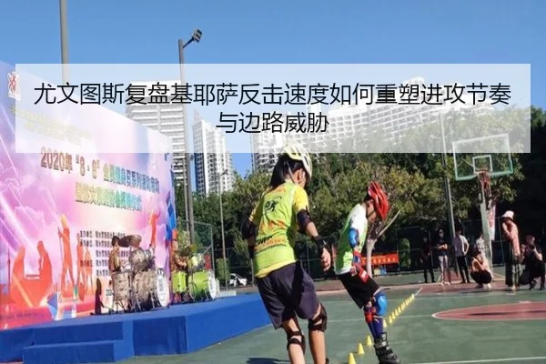 尤文图斯复盘基耶萨反击速度如何重塑进攻节奏与边路威胁（kaiyun）
