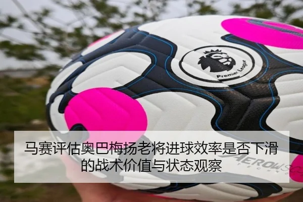 马赛评估奥巴梅扬老将进球效率是否下滑的战术价值与状态观察 | kaiyun