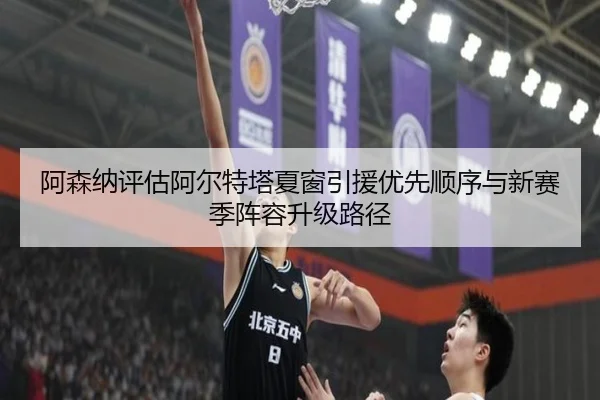 阿森纳评估阿尔特塔夏窗引援优先顺序与新赛季阵容升级路径（kaiyun）
