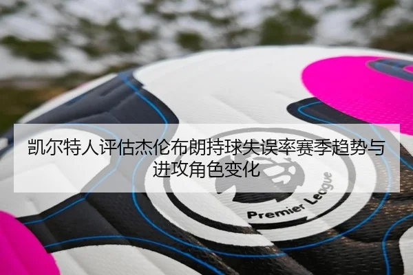 凯尔特人评估杰伦布朗持球失误率赛季趋势与进攻角色变化 | kaiyun