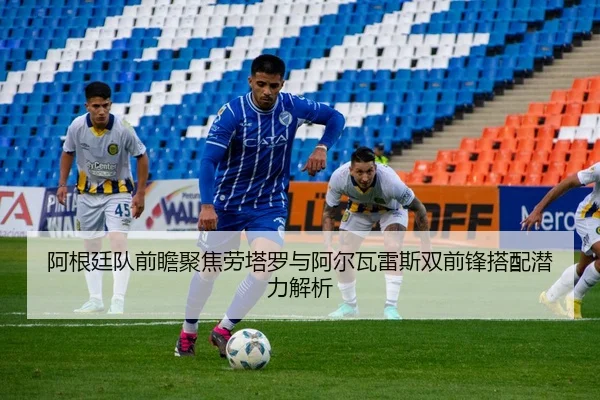阿根廷队前瞻聚焦劳塔罗与阿尔瓦雷斯双前锋搭配潜力解析 | kaiyun