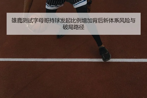 雄鹿测试字母哥持球发起比例增加背后新体系风险与破局路径（kaiyun）