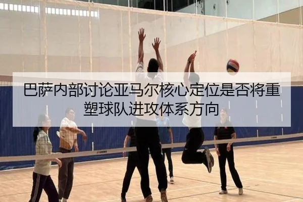 巴萨内部讨论亚马尔核心定位是否将重塑球队进攻体系方向（kaiyun）