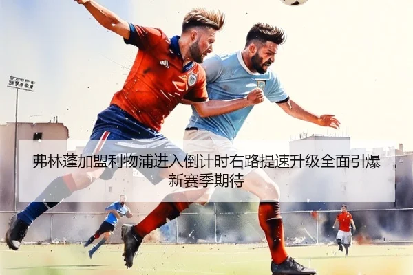 弗林蓬加盟利物浦进入倒计时右路提速升级全面引爆新赛季期待 | kaiyun