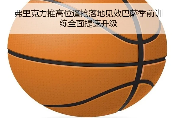 弗里克力推高位逼抢落地见效巴萨季前训练全面提速升级（kaiyun）