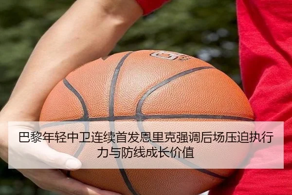 巴黎年轻中卫连续首发恩里克强调后场压迫执行力与防线成长价值（kaiyun）